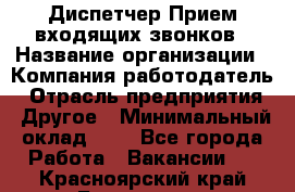 Диспетчер Прием входящих звонков › Название организации ­ Компания-работодатель › Отрасль предприятия ­ Другое › Минимальный оклад ­ 1 - Все города Работа » Вакансии   . Красноярский край,Бородино г.